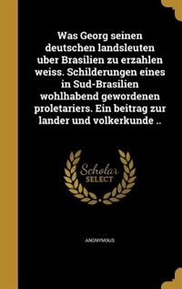 Was Georg seinen deutschen landsleuten u?ber Brasilien zu erza?hlen weiss. Schilderungen eines in Su?d-Brasilien wohlhabend gewordenen proletariers. Ein beitrag zur la?nder und vo?lkerkunde ..