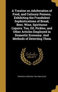 Front cover_A Treatise on Adulteration of Food, and Culinary Poisons, Exhibiting the Fraudulent Sophistications of Bread, Beer, Wine, Spirituous Liquors, Tea, Oil, Pickles, and Other Articles Employed in Domestic Economy. And Methods of Detecting Them