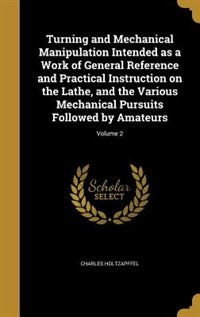 Turning and Mechanical Manipulation Intended as a Work of General Reference and Practical Instruction on the Lathe, and the Various Mechanical Pursuits Followed by Amateurs; Volume 2