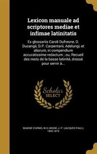 Lexicon manuale ad scriptores mediae et infimae latinitatis: Ex glossariis Caroli Dufresne, D. Ducangii, D.P. Carpentarii, Adelungi, et aliorum, in compendium a