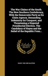 Front cover_The War Claims of the South. The New Southern Confederacy, With the Democratic Party as Its Claim Agency, Demanding Indemnity for Conquest, and Threatening a Disputed Presidential Election. The Candidacy of Hayes and the Relief of the Republic From...