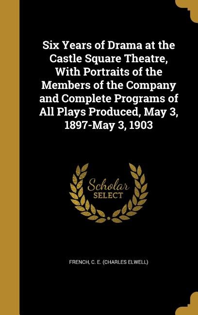 Six Years of Drama at the Castle Square Theatre, With Portraits of the Members of the Company and Complete Programs of All Plays Produced, May 3, 1897-May 3, 1903