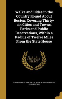 Walks and Rides in the Country Round About Boston; Covering Thirty-six Cities and Towns, Parks and Public Reservations, Within a Radius of Twelve Miles From the State House