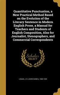 Quantitative Punctuation, a New Practical Method Based on the Evolution of the Literary Sentence in Modern English Prose, a Manual for Teachers and Students of English Composition, Also for Journalist, Stenographers, and Commercial Correspondents