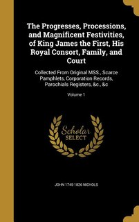 Front cover_The Progresses, Processions, and Magnificent Festivities, of King James the First, His Royal Consort, Family, and Court