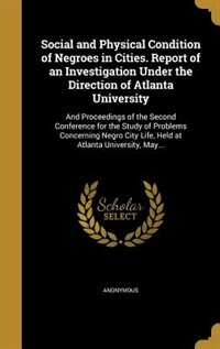 Social and Physical Condition of Negroes in Cities. Report of an Investigation Under the Direction of Atlanta University: And Proceedings of the Second Conference for the Study of Problems Concerning Negro City Life, Held