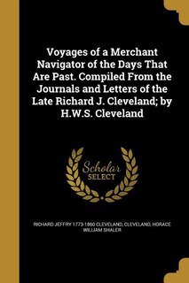 Voyages of a Merchant Navigator of the Days That Are Past. Compiled From the Journals and Letters of the Late Richard J. Cleveland; by H.W.S. Cleveland