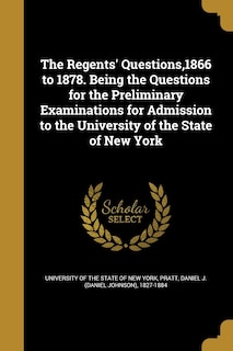 The Regents' Questions,1866 to 1878. Being the Questions for the Preliminary Examinations for Admission to the University of the State of New York