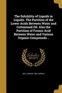 Front cover_The Solubility of Liquids in Liquids. The Partition of the Lower Acids Between Water and Cottonseed Oil. Also the Partition of Formic Acid Between Water and Various Organic Compounds ..