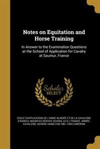 Notes on Equitation and Horse Training: In Answer to the Examination Questions at the School of Application for Cavalry at Saumur, France