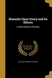 Remarks Upon Usury and Its Effects: A National Bank a Remedy;