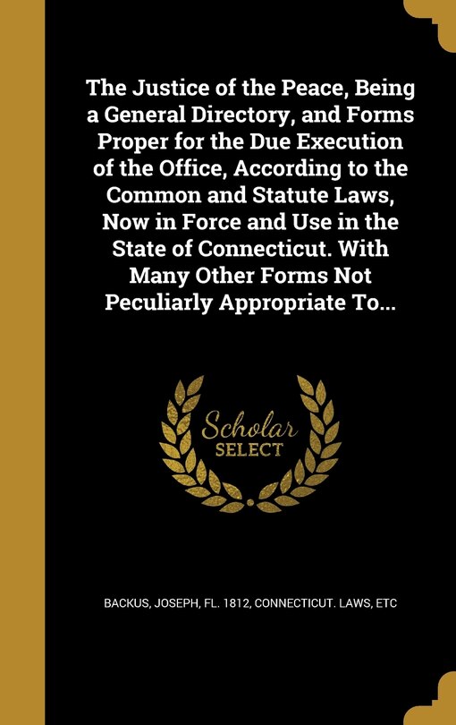 Front cover_The Justice of the Peace, Being a General Directory, and Forms Proper for the Due Execution of the Office, According to the Common and Statute Laws, Now in Force and Use in the State of Connecticut. With Many Other Forms Not Peculiarly Appropriate To...