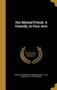 Our Mutual Friend. A Comedy, in Four Acts by Harriette (Robinson) Mrs. 18 Shattuck