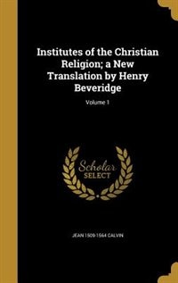 Institutes of the Christian Religion; a New Translation by Henry Beveridge; Volume 1