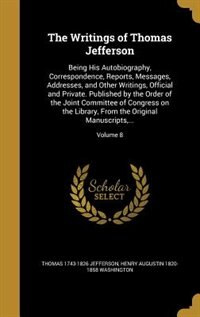 The Writings of Thomas Jefferson: Being His Autobiography, Correspondence, Reports, Messages, Addresses, and Other Writings, Official