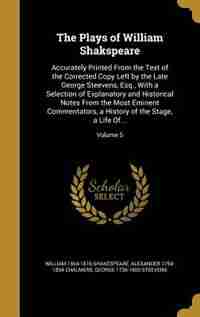 The Plays of William Shakspeare: Accurately Printed From the Text of the Corrected Copy Left by the Late George Steevens, Esq., With by William 1564-1616 Shakespeare