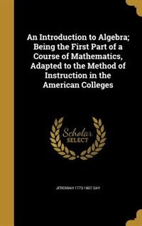 An Introduction to Algebra; Being the First Part of a Course of Mathematics, Adapted to the Method of Instruction in the American Colleges