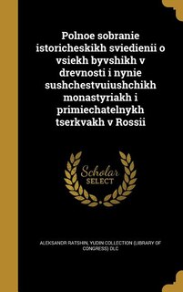 Polnoe sobrani?e istoricheskikh svi?e?di?e?ni?i? o vsi?e?kh byvshikh v drevnosti i nyni?e? sushchestvui?u?shchikh monastyri?a?kh i primi?e?chatel'nykh t?s?erkvakh v Rossi?i