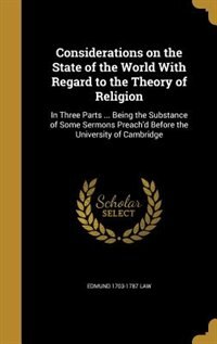 Considerations on the State of the World With Regard to the Theory of Religion: In Three Parts ... Being the Substance of Some Sermons Preach'd Before the University of Cambridge