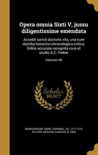 Opera omnia Sixti V, jussu diligentissime emendata: Accedit sancti doctoris vita, una cum diatriba historico-chronologico-critica. Editio accurate reco