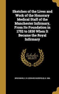 Sketches of the Lives and Work of the Honorary Medical Staff of the Manchester Infirmary, From Its Foundation in 1752 to 1830 When It Became the Royal Infirmary