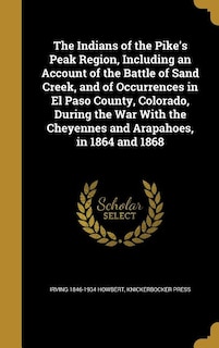 The Indians of the Pike's Peak Region, Including an Account of the Battle of Sand Creek, and of Occurrences in El Paso County, Colorado, During the War With the Cheyennes and Arapahoes, in 1864 and 1868