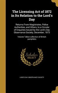 The Licensing Act of 1872 in Its Relation to the Lord's Day: Returns From Magistrates, Police Authorities, and Others, to a Circular of Enquiries Issued by the
