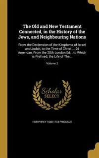 The Old and New Testament Connected, in the History of the Jews, and Neighbouring Nations: From the Declension of the Kingdoms of Israel and Judah, to the Time of Christ ... 2d American, Fro