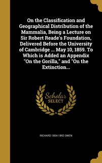 Couverture_On the Classification and Geographical Distribution of the Mammalia, Being a Lecture on Sir Robert Reade's Foundation, Delivered Before the University of Cambridge ... May 10, 1859. To Which is Added an Appendix On the Gorilla, and On the Extinction...