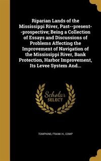 Riparian Lands of the Mississippi River, Past--present--prospective; Being a Collection of Essays and Discussions of Problems Affecting the Improvement of Navigation of the Mississippi River, Bank Protection, Harbor Improvement, Its Levee System And...