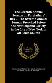 The Seventh Annual Sermon on Forefathers' Day ... The Seventh Annual Sermon Preached Before the New England Society in the City of New York in All Souls Church