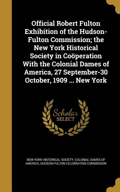 Couverture_Official Robert Fulton Exhibition of the Hudson-Fulton Commission; the New York Historical Society in Coöperation With the Colonial Dames of America, 27 September-30 October, 1909 ... New York