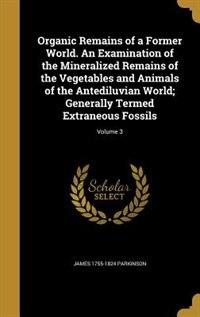 Organic Remains of a Former World. An Examination of the Mineralized Remains of the Vegetables and Animals of the Antediluvian World; Generally Termed Extraneous Fossils; Volume 3