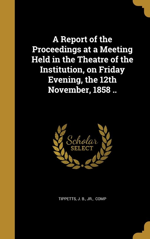 A Report of the Proceedings at a Meeting Held in the Theatre of the Institution, on Friday Evening, the 12th November, 1858 ..
