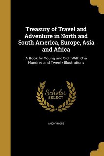Treasury of Travel and Adventure in North and South America, Europe, Asia and Africa: A Book for Young and Old : With One Hundred and Twenty Illustrations
