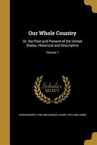 Our Whole Country: Or, the Past and Present of the United States, Historical and Descriptive; Volume 1