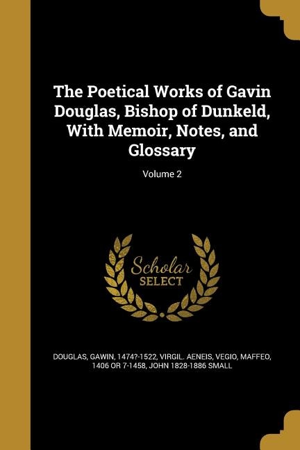 The Poetical Works of Gavin Douglas, Bishop of Dunkeld, With Memoir, Notes, and Glossary; Volume 2