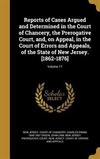 Reports of Cases Argued and Determined in the Court of Chancery, the Prerogative Court, and, on Appeal, in the Court of Errors and Appeals, of the State of New Jersey. [1862-1876]; Volume 17