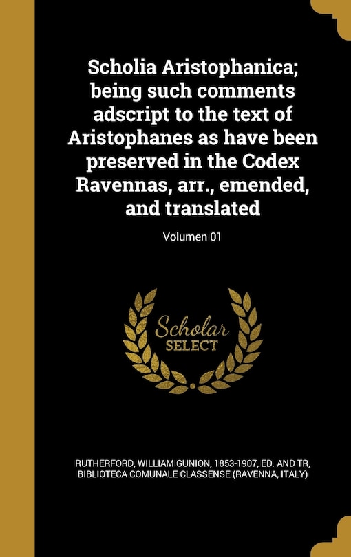 Couverture_Scholia Aristophanica; being such comments adscript to the text of Aristophanes as have been preserved in the Codex Ravennas, arr., emended, and translated; Volumen 01