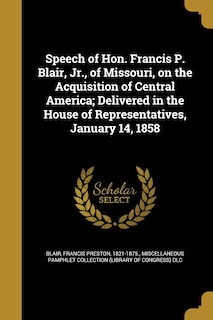 Couverture_Speech of Hon. Francis P. Blair, Jr., of Missouri, on the Acquisition of Central America; Delivered in the House of Representatives, January 14, 1858