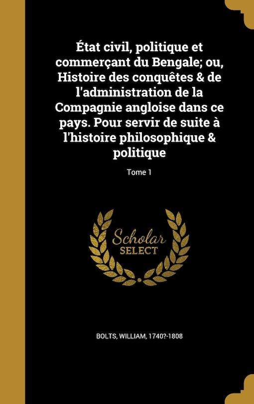 Couverture_État civil, politique et commerçant du Bengale; ou, Histoire des conquêtes & de l'administration de la Compagnie angloise dans ce pays. Pour servir de suite à l'histoire philosophique & politique; Tome 1
