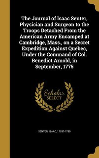 The Journal of Isaac Senter, Physician and Surgeon to the Troops Detached From the American Army Encamped at Cambridge, Mass., on a Secret Expedition Against Quebec, Under the Command of Col. Benedict Arnold, in September, 1775
