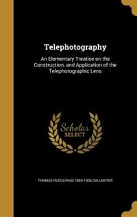 Telephotography: An Elementary Treatise on the Construction, and Application of the Telephotographic Lens