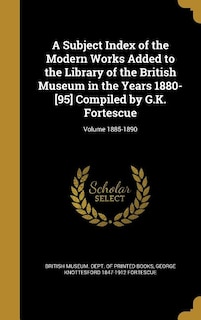 Front cover_A Subject Index of the Modern Works Added to the Library of the British Museum in the Years 1880-[95] Compiled by G.K. Fortescue; Volume 1885-1890