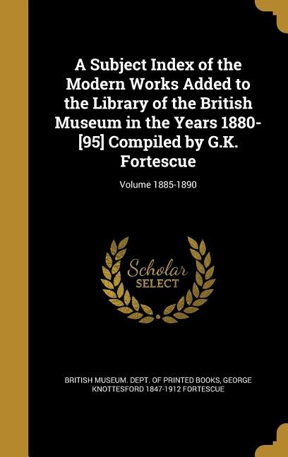 Front cover_A Subject Index of the Modern Works Added to the Library of the British Museum in the Years 1880-[95] Compiled by G.K. Fortescue; Volume 1885-1890