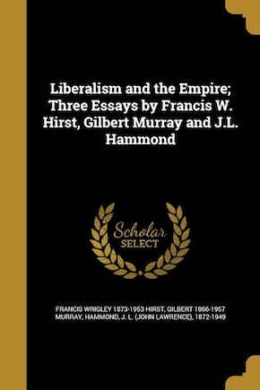 Liberalism and the Empire; Three Essays by Francis W. Hirst, Gilbert Murray and J.L. Hammond