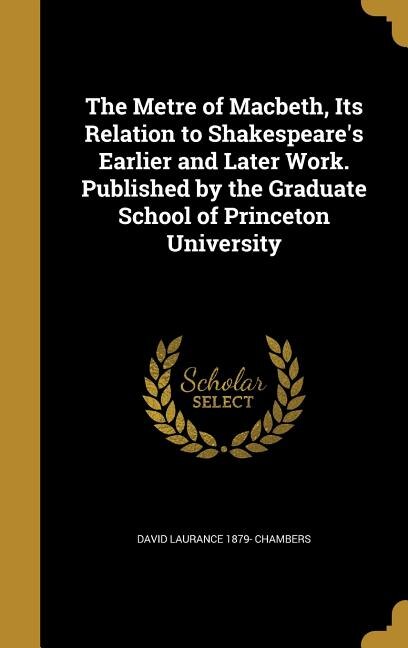 The Metre of Macbeth, Its Relation to Shakespeare's Earlier and Later Work. Published by the Graduate School of Princeton University