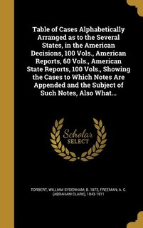 Couverture_Table of Cases Alphabetically Arranged as to the Several States, in the American Decisions, 100 Vols., American Reports, 60 Vols., American State Reports, 100 Vols., Showing the Cases to Which Notes Are Appended and the Subject of Such Notes, Also What...