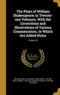 The Plays of William Shakespeare; in Twenty-one Volumes, With the Corrections and Illustrations of Various Commentators, to Which Are Added Notes; Volume 18 by William 1564-1616 Shakespeare