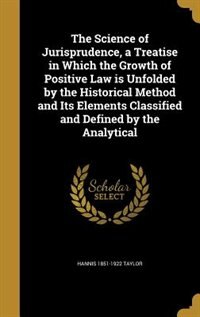 The Science of Jurisprudence, a Treatise in Which the Growth of Positive Law is Unfolded by the Historical Method and Its Elements Classified and Defined by the Analytical